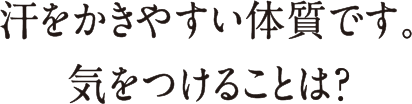 汗をかきやすい体質です。気をつけることは？