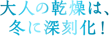 大人の乾燥は、冬に深刻化！