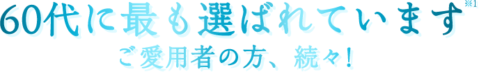 60代に最も選ばれていますご愛用者の方、続々!