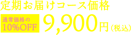 定期お届けコース価格 9,900円（税込） 通常価格の 10%OFF
