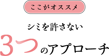 ここがオススメ シミを許さない 3つのアプローチ