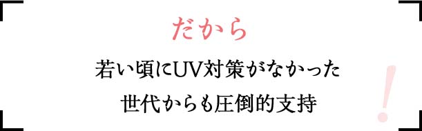 だから 若い頃にUV対策を怠った 世代からも圧倒的支持