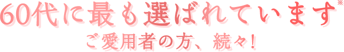 60代に最も選ばれています ご愛用者の方、続々!