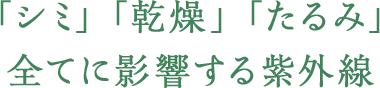 だから 「シミ」「乾燥」「たるみ」全てに影響する紫外線
