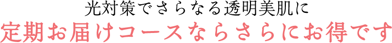 光対策でさらなる透明美肌に 定期お届けコースならさらにお得です
