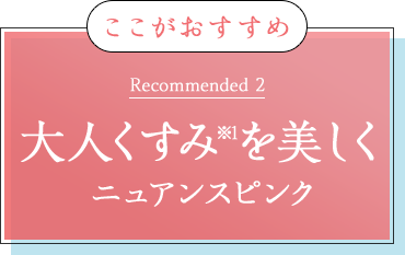 ここがおすすめ Recommended 2 大人くすみ※1を美しく ニュアンスピンク 
