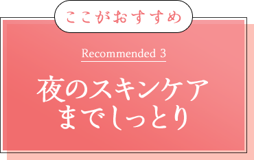 ここがおすすめ Recommended 3 夜のスキンケア までしっとり