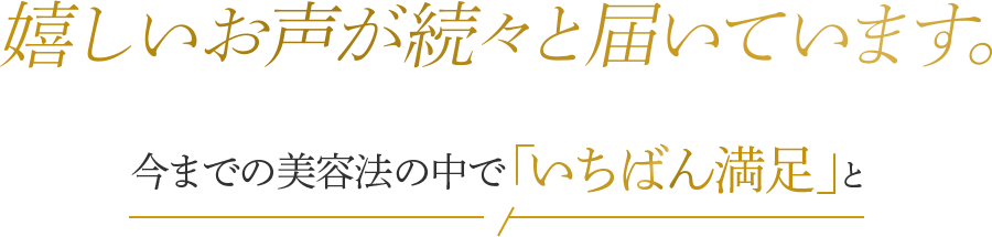 自信あふれるお声が続々と届いています 今までの美容法の中で、「いちばん満足」と 薬87%が回答