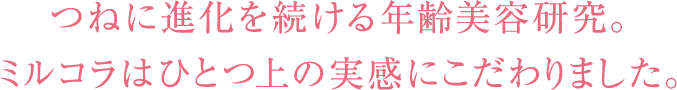 つねに進化を続ける年齢美容研究。ミルコラはひとつ上の実感にこだわりました。