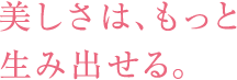 美しさはもっと、生み出せる。