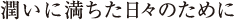 潤いに満ちた日々のために
