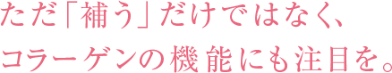 ただ「補う」だけではなく、コラーゲンの機能にも注目を。