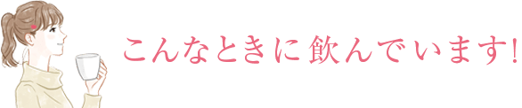 こんなときに飲んでいます！