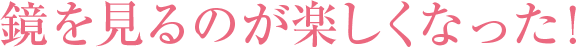 鏡を見るのが楽しくなった！