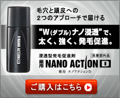 毛穴と頭皮への２つのアプローチで届ける　“W(ダブル)ナノ浸透”で、太く、強く、発毛促進。浸透型発毛促進剤　薬用NANO ACTION D 薬用 ナノアクションD 医薬部外品　ご購入はこちら
