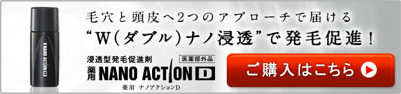 毛穴と頭皮へ2つのアプローチで届ける“W（ダブル）ナノ浸透”で発毛促進！浸透型発毛促進剤　薬用NANOACTIOND　薬用 ナノアクションD　医薬部外品 ご購入はこちら