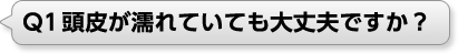 Q1 頭皮が濡れていても大丈夫ですか？