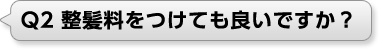 Ｑ2 整髪料をつけても良いですか？