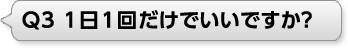 Ｑ3 １日１回だけでいいですか?