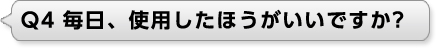 Ｑ4 毎日、使用したほうがいいですか?