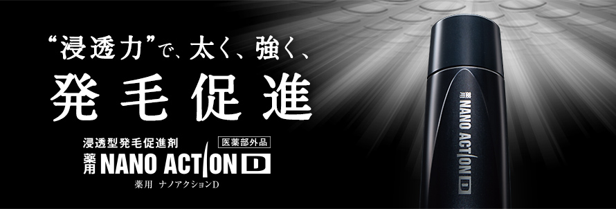 “浸透力”で、太く、強く、発毛促進　浸透型発毛促進剤　薬用NANOACTIOND　薬用 ナノアクションD　医薬部外品