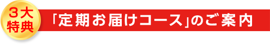 ３大特典　「定期お届けコース」のご案内