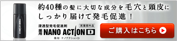 約40種の髪に大切な成分を毛穴と頭皮にしっかり届けて発毛促進！浸透型発毛促進剤　薬用NANOACTIOND　薬用 ナノアクションD　医薬部外品　ご購入はこちら