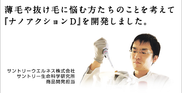 薄毛や抜け毛に悩む方たちのことを考えて『ナノアクションD』を開発しました。サントリーウエルネス株式会社サントリー生命科学研究所商品開発担当