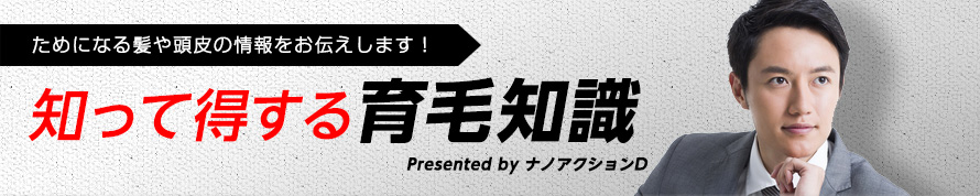 ためになる髪や頭皮の情報をお伝えします！知って得する育毛知識Presented by ナノアクションD
