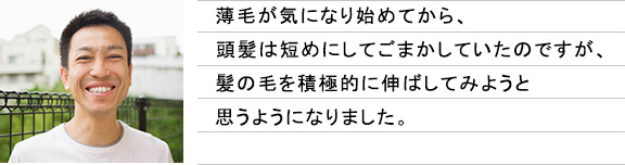 薄毛が気になり始めてから、頭髪は短めにしてごまかしていたのですが、髪の毛を積極的に伸ばしてみようと思うようになりました。