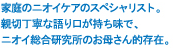 家庭のニオイケアのスペシャリスト。親切丁寧な語り口が持ち味で、ニオイ総合研究所のお母さん的存在。