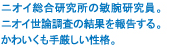 ニオイ総合研究所の敏腕研究員。ニオイ世論調査の結果を報告する。かわいくも手厳しい性格。