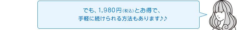 でも、1,980円（税込）とお得で、しかも手軽に続けられる方法もあります♪♪※表示価格には別途、消費税がかかります。
