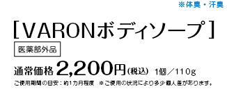 ［VARONボディソープ］医薬部外品　通常価格 2,200円（税込）　1個/110g　ご使用期間の目安：約1カ月程度　※ご使用の状況により多少個人差があります｡