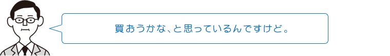 買おうかな、と思っているんですけど。