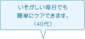 いそがしい毎日でも簡単にケアできます。（40代）