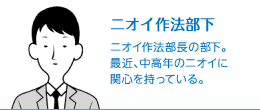 ニオイ作法部下　ニオイ作法部長の部下。最近、中高年のニオイに関心を持っている。