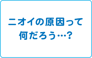 ニオイの原因ってなんだろう…？ニオイについて正しい知識を身につけませんか？ニオイ対策情報はコチラ