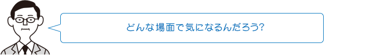 どんな場面で気になるんだろう？