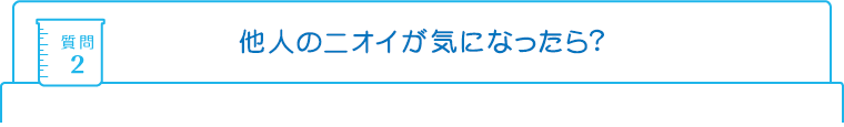 質問2：他人のニオイが気になったら？