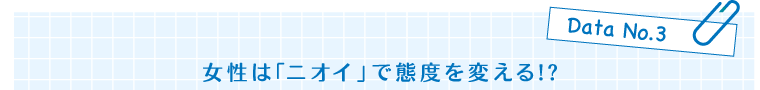 Data No.3　女性は「ニオイ」で態度を変える！？