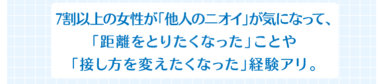7割以上の女性が「他人のニオイ」が気になって「距離をとりたくなった」ことや「接し方を変えたくなった」経験アリ。