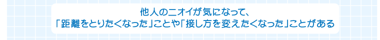 他人のニオイが気になって、「距離をとりたくなった」ことや「接し方を変えたくなった」ことがある