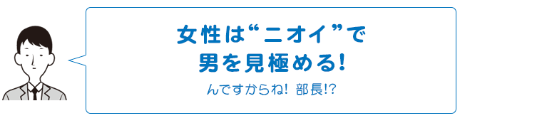女性は“ニオイ”で男を見極める!んですからね！部長！？