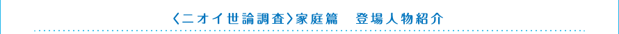 ＜ニオイ世論調査＞家庭篇　登場人物紹介
