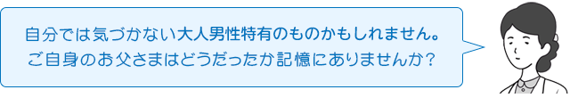 自分では気づかない大人男性特有のものかもしれません。ご自身のお父さまはどうだったか記憶にありませんか?