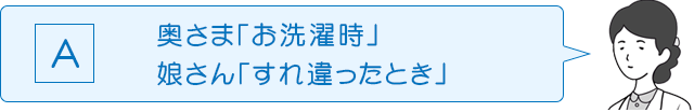 Ａ：奥さま「お洗濯時」　娘さん「すれ違ったとき」