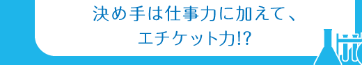 決め手は仕事力に加えて、エチケット力!?