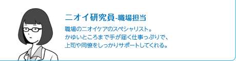 ニオイ研究員-職場担当 職場のニオイケアのスペシャリスト。かゆいところまで手が届く仕事っぷりで、上司や同僚をしっかりサポートしてくれる。