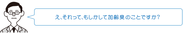え、それって、もしかして加齢臭※のことですか?